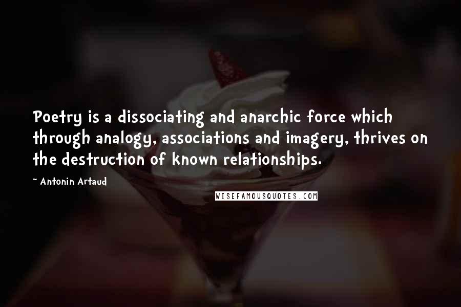 Antonin Artaud Quotes: Poetry is a dissociating and anarchic force which through analogy, associations and imagery, thrives on the destruction of known relationships.