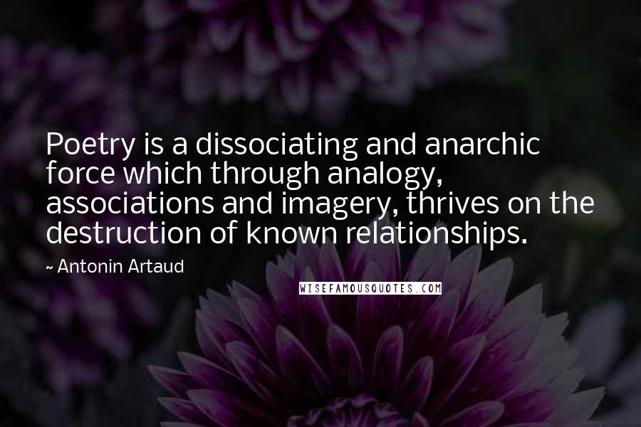 Antonin Artaud Quotes: Poetry is a dissociating and anarchic force which through analogy, associations and imagery, thrives on the destruction of known relationships.