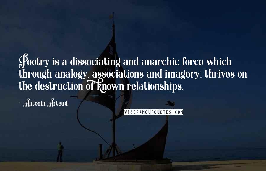 Antonin Artaud Quotes: Poetry is a dissociating and anarchic force which through analogy, associations and imagery, thrives on the destruction of known relationships.