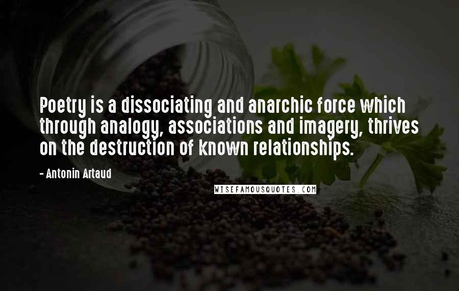 Antonin Artaud Quotes: Poetry is a dissociating and anarchic force which through analogy, associations and imagery, thrives on the destruction of known relationships.