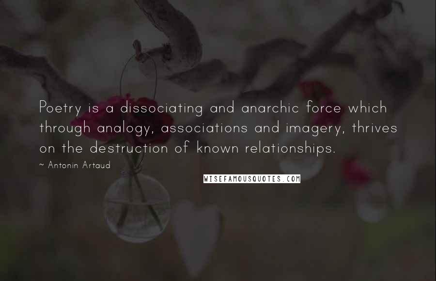 Antonin Artaud Quotes: Poetry is a dissociating and anarchic force which through analogy, associations and imagery, thrives on the destruction of known relationships.