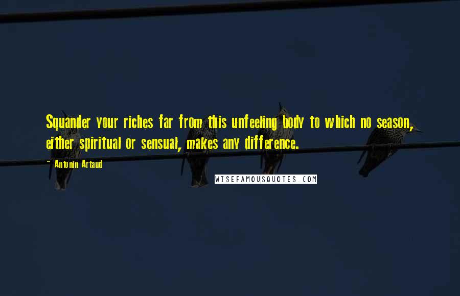 Antonin Artaud Quotes: Squander your riches far from this unfeeling body to which no season, either spiritual or sensual, makes any difference.