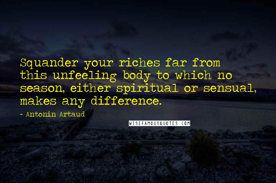 Antonin Artaud Quotes: Squander your riches far from this unfeeling body to which no season, either spiritual or sensual, makes any difference.