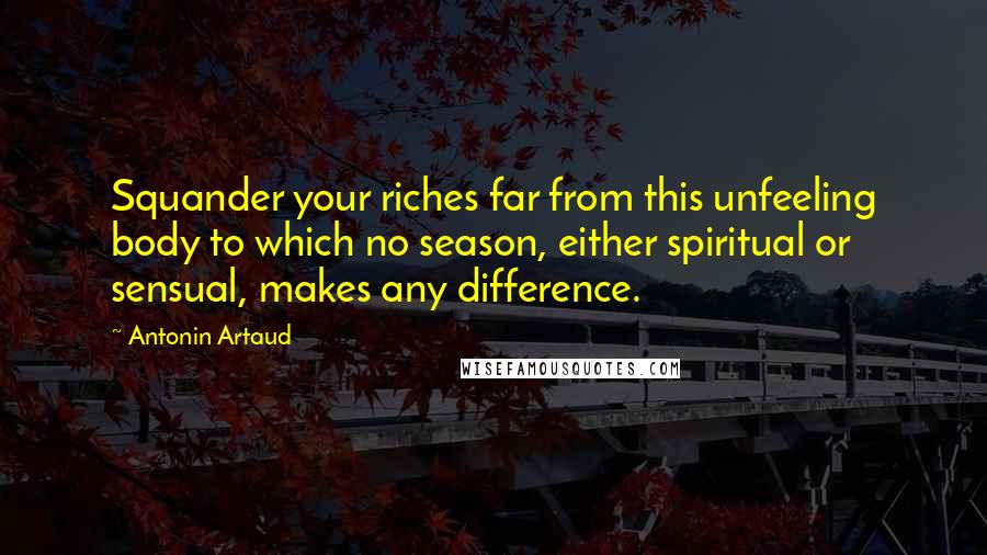 Antonin Artaud Quotes: Squander your riches far from this unfeeling body to which no season, either spiritual or sensual, makes any difference.