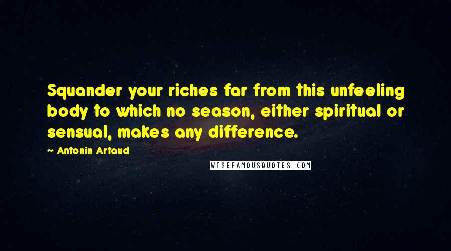 Antonin Artaud Quotes: Squander your riches far from this unfeeling body to which no season, either spiritual or sensual, makes any difference.