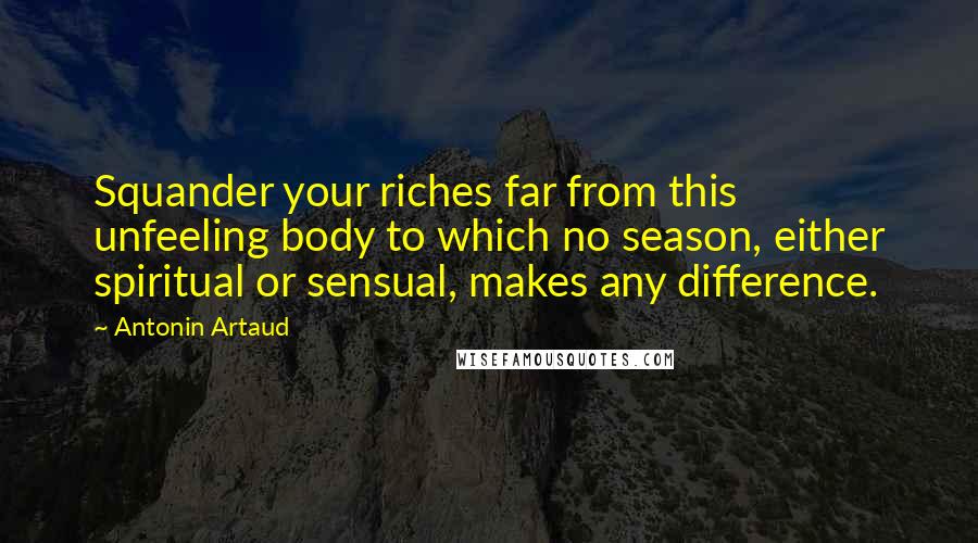 Antonin Artaud Quotes: Squander your riches far from this unfeeling body to which no season, either spiritual or sensual, makes any difference.