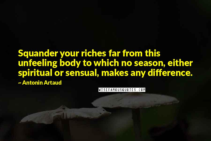 Antonin Artaud Quotes: Squander your riches far from this unfeeling body to which no season, either spiritual or sensual, makes any difference.