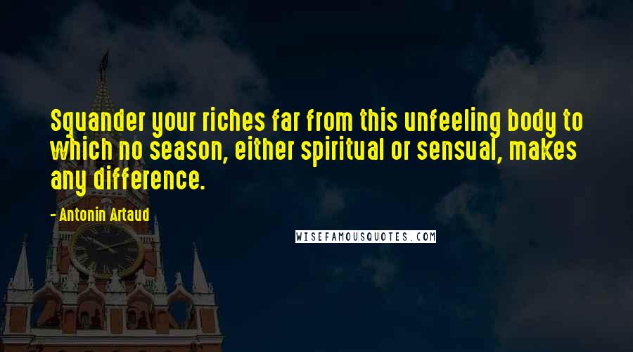 Antonin Artaud Quotes: Squander your riches far from this unfeeling body to which no season, either spiritual or sensual, makes any difference.