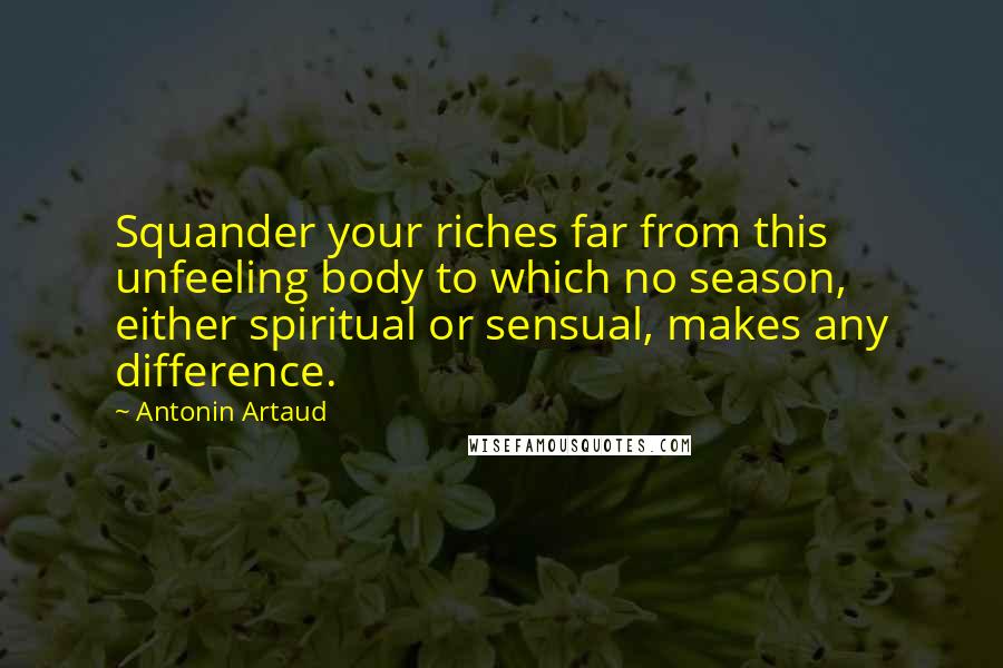Antonin Artaud Quotes: Squander your riches far from this unfeeling body to which no season, either spiritual or sensual, makes any difference.
