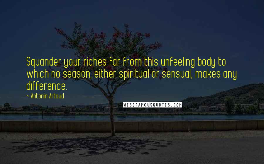 Antonin Artaud Quotes: Squander your riches far from this unfeeling body to which no season, either spiritual or sensual, makes any difference.