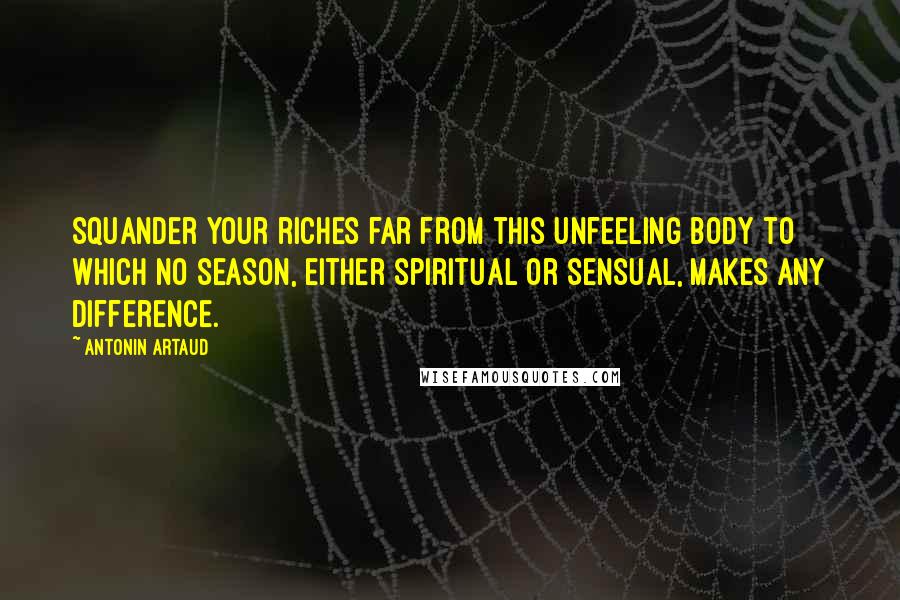 Antonin Artaud Quotes: Squander your riches far from this unfeeling body to which no season, either spiritual or sensual, makes any difference.