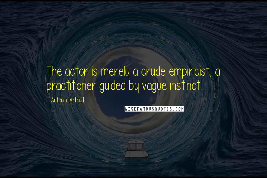 Antonin Artaud Quotes: The actor is merely a crude empiricist, a practitioner guided by vague instinct.