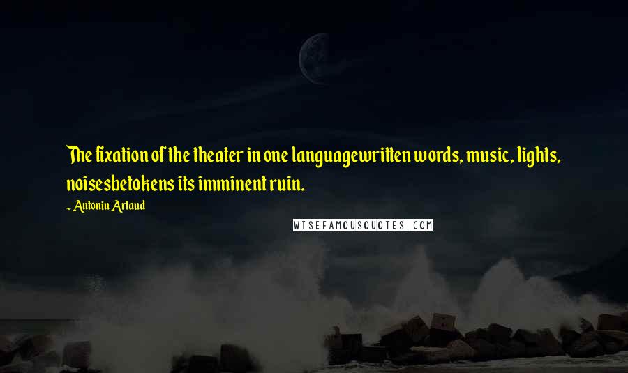 Antonin Artaud Quotes: The fixation of the theater in one languagewritten words, music, lights, noisesbetokens its imminent ruin.