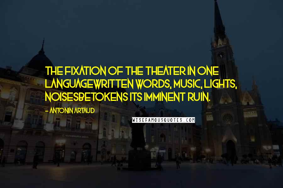 Antonin Artaud Quotes: The fixation of the theater in one languagewritten words, music, lights, noisesbetokens its imminent ruin.