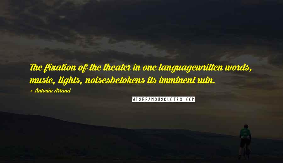 Antonin Artaud Quotes: The fixation of the theater in one languagewritten words, music, lights, noisesbetokens its imminent ruin.