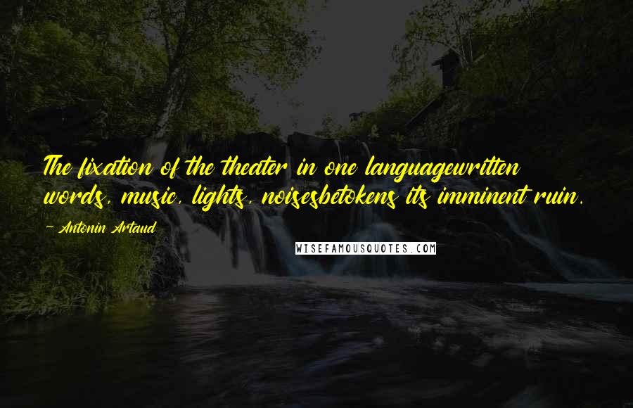 Antonin Artaud Quotes: The fixation of the theater in one languagewritten words, music, lights, noisesbetokens its imminent ruin.