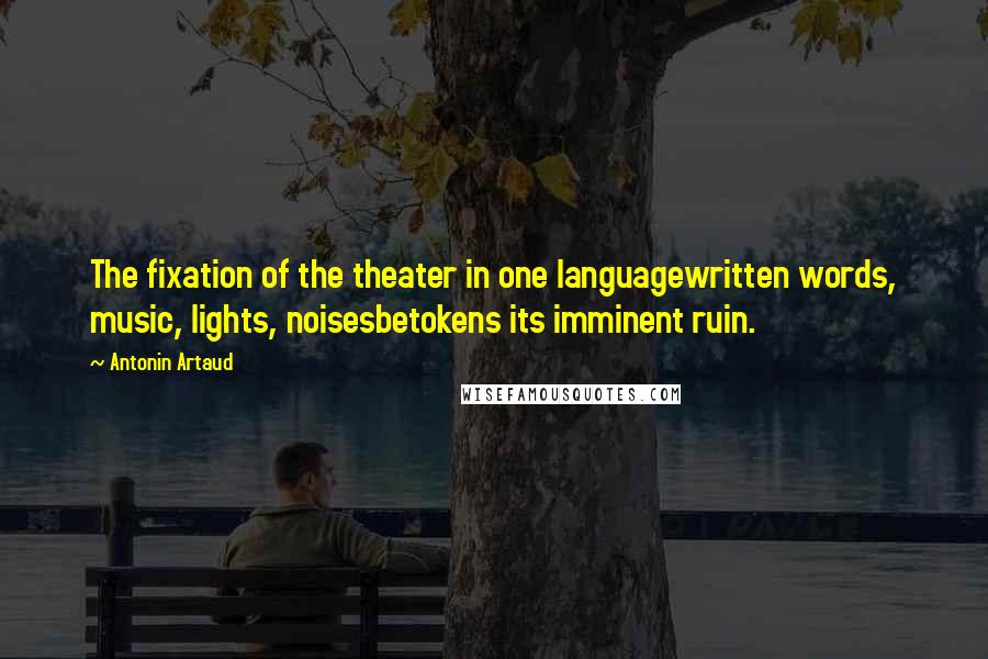 Antonin Artaud Quotes: The fixation of the theater in one languagewritten words, music, lights, noisesbetokens its imminent ruin.