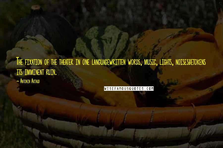 Antonin Artaud Quotes: The fixation of the theater in one languagewritten words, music, lights, noisesbetokens its imminent ruin.