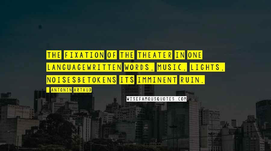 Antonin Artaud Quotes: The fixation of the theater in one languagewritten words, music, lights, noisesbetokens its imminent ruin.