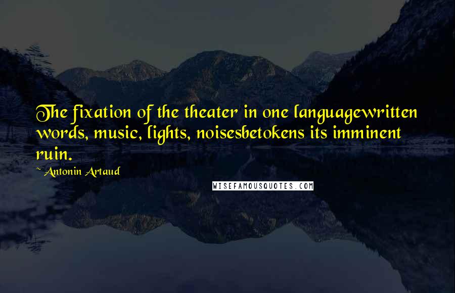 Antonin Artaud Quotes: The fixation of the theater in one languagewritten words, music, lights, noisesbetokens its imminent ruin.