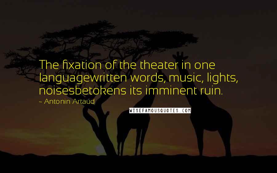 Antonin Artaud Quotes: The fixation of the theater in one languagewritten words, music, lights, noisesbetokens its imminent ruin.