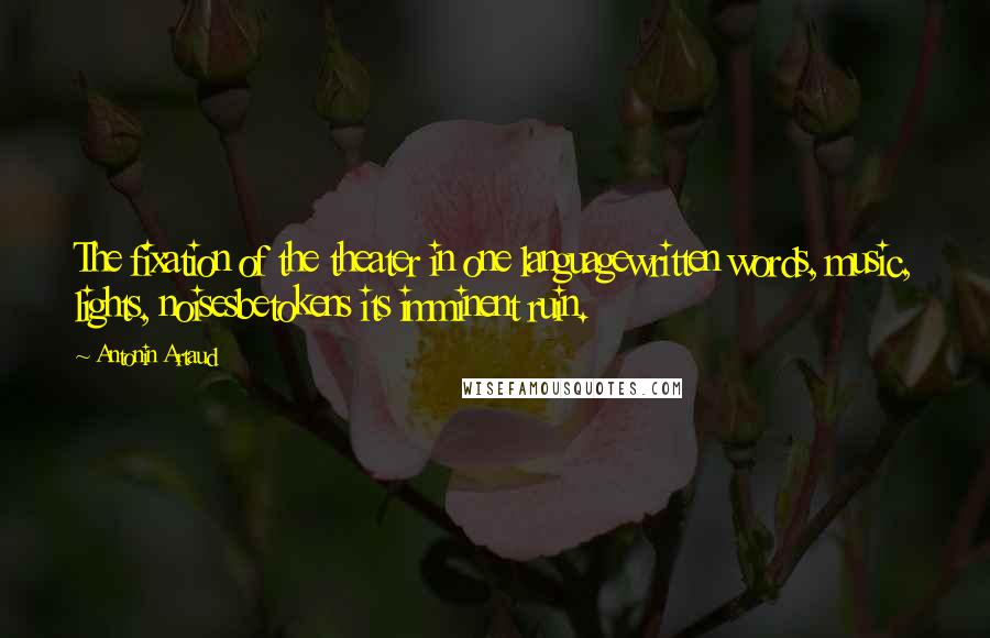 Antonin Artaud Quotes: The fixation of the theater in one languagewritten words, music, lights, noisesbetokens its imminent ruin.