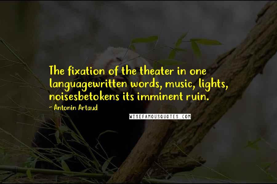 Antonin Artaud Quotes: The fixation of the theater in one languagewritten words, music, lights, noisesbetokens its imminent ruin.