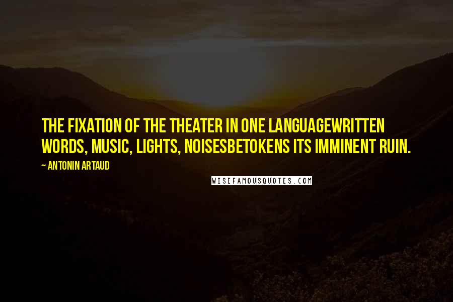 Antonin Artaud Quotes: The fixation of the theater in one languagewritten words, music, lights, noisesbetokens its imminent ruin.