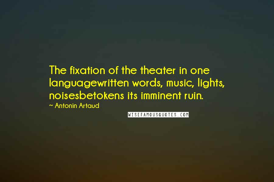 Antonin Artaud Quotes: The fixation of the theater in one languagewritten words, music, lights, noisesbetokens its imminent ruin.