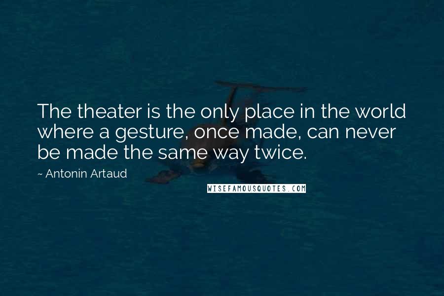 Antonin Artaud Quotes: The theater is the only place in the world where a gesture, once made, can never be made the same way twice.