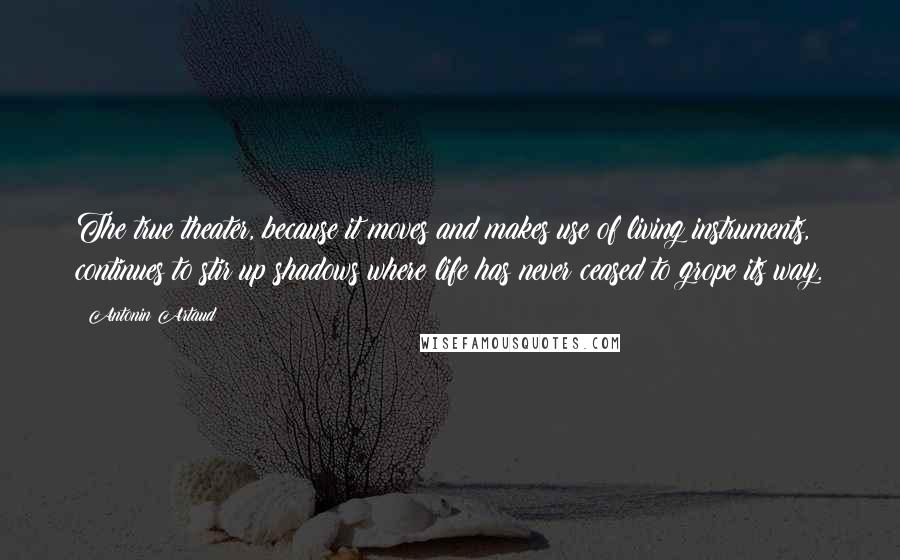 Antonin Artaud Quotes: The true theater, because it moves and makes use of living instruments, continues to stir up shadows where life has never ceased to grope its way.