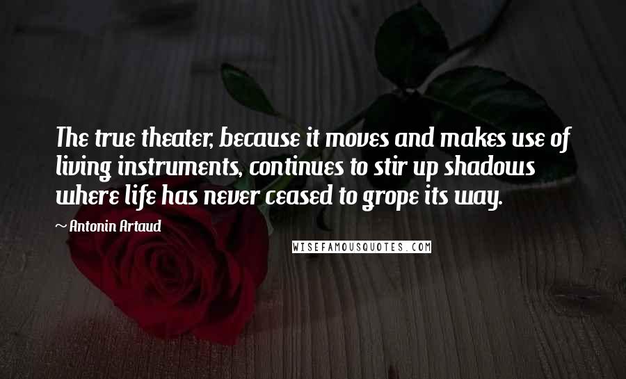 Antonin Artaud Quotes: The true theater, because it moves and makes use of living instruments, continues to stir up shadows where life has never ceased to grope its way.