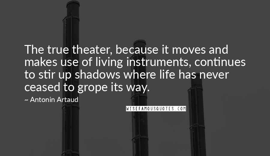 Antonin Artaud Quotes: The true theater, because it moves and makes use of living instruments, continues to stir up shadows where life has never ceased to grope its way.