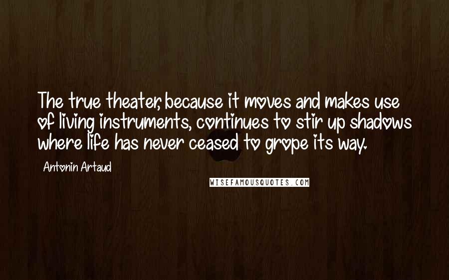 Antonin Artaud Quotes: The true theater, because it moves and makes use of living instruments, continues to stir up shadows where life has never ceased to grope its way.