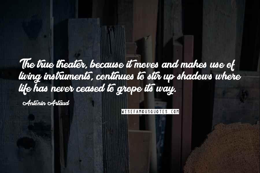 Antonin Artaud Quotes: The true theater, because it moves and makes use of living instruments, continues to stir up shadows where life has never ceased to grope its way.