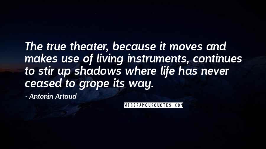 Antonin Artaud Quotes: The true theater, because it moves and makes use of living instruments, continues to stir up shadows where life has never ceased to grope its way.