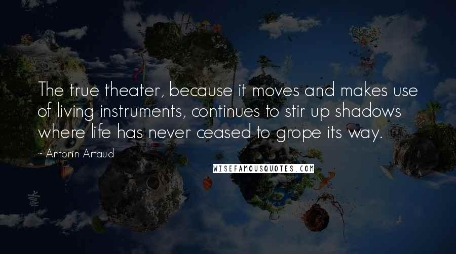 Antonin Artaud Quotes: The true theater, because it moves and makes use of living instruments, continues to stir up shadows where life has never ceased to grope its way.