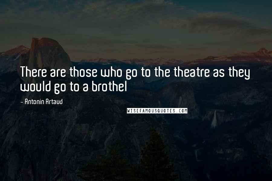 Antonin Artaud Quotes: There are those who go to the theatre as they would go to a brothel