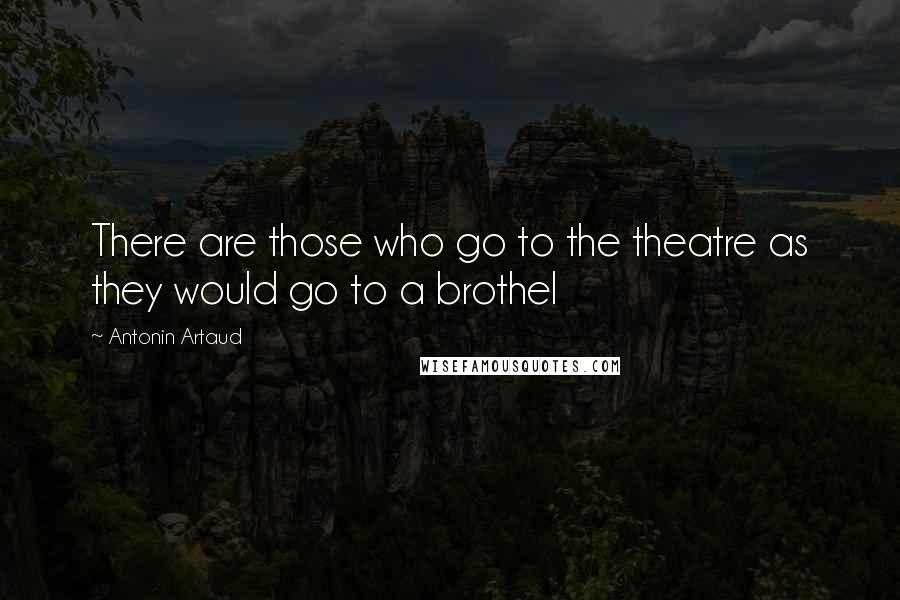 Antonin Artaud Quotes: There are those who go to the theatre as they would go to a brothel