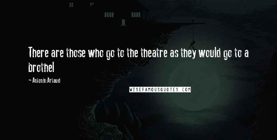 Antonin Artaud Quotes: There are those who go to the theatre as they would go to a brothel