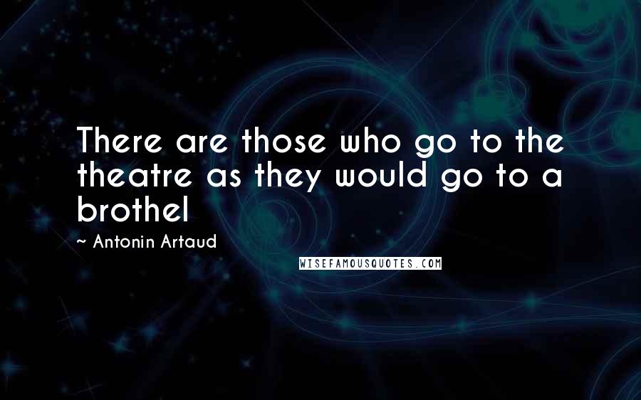 Antonin Artaud Quotes: There are those who go to the theatre as they would go to a brothel