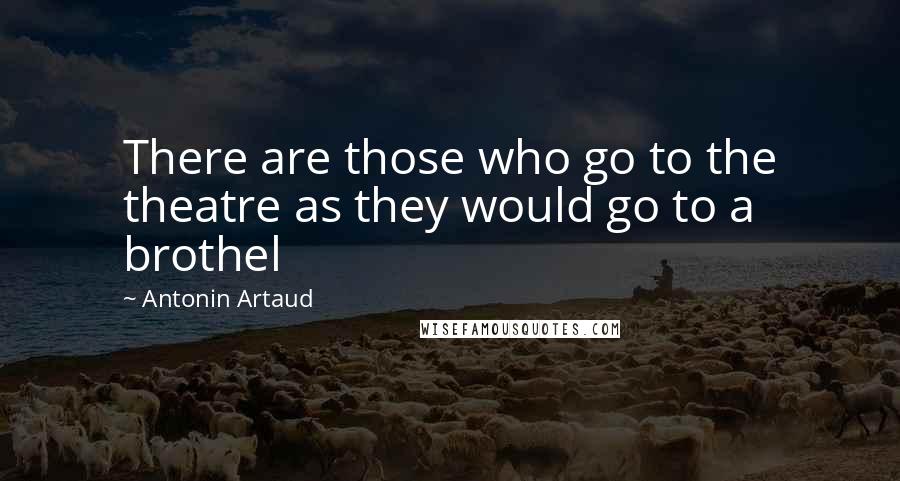 Antonin Artaud Quotes: There are those who go to the theatre as they would go to a brothel