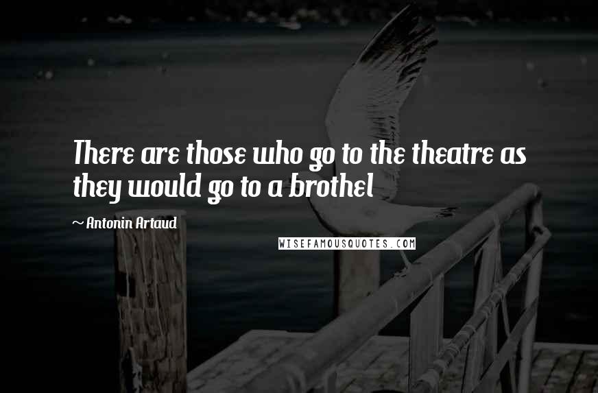 Antonin Artaud Quotes: There are those who go to the theatre as they would go to a brothel