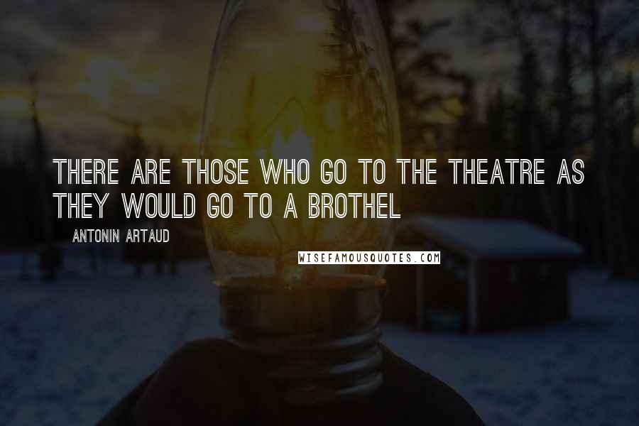 Antonin Artaud Quotes: There are those who go to the theatre as they would go to a brothel