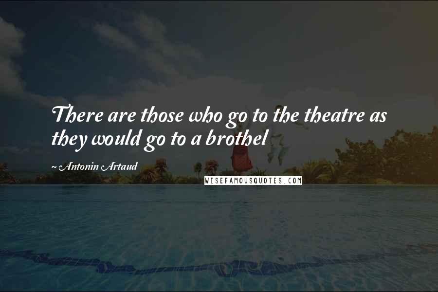 Antonin Artaud Quotes: There are those who go to the theatre as they would go to a brothel