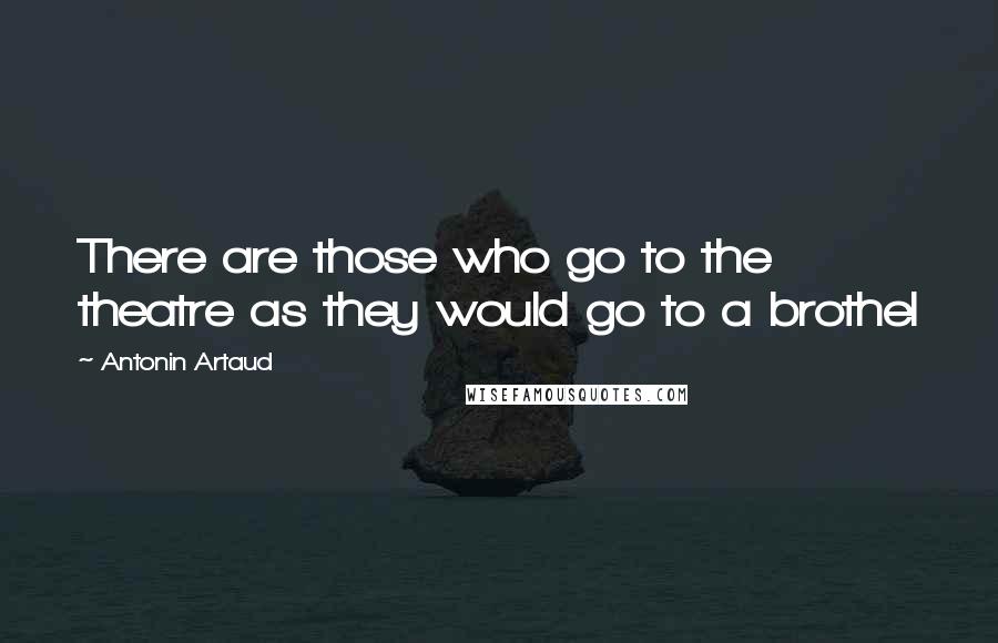 Antonin Artaud Quotes: There are those who go to the theatre as they would go to a brothel