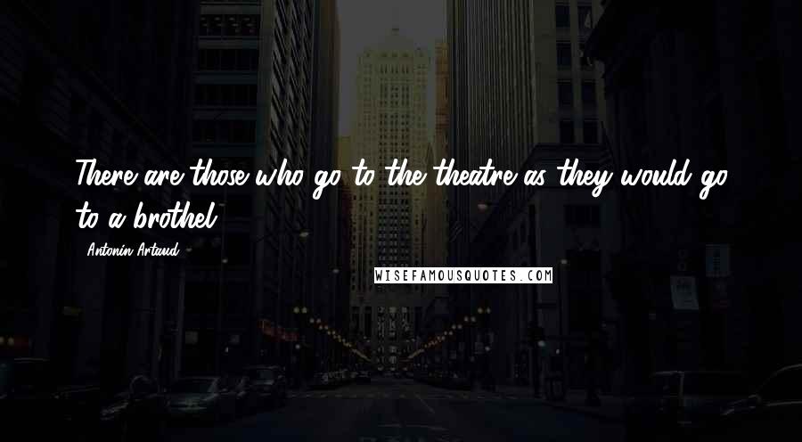 Antonin Artaud Quotes: There are those who go to the theatre as they would go to a brothel