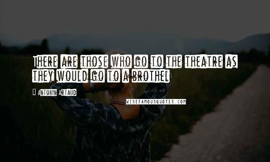 Antonin Artaud Quotes: There are those who go to the theatre as they would go to a brothel