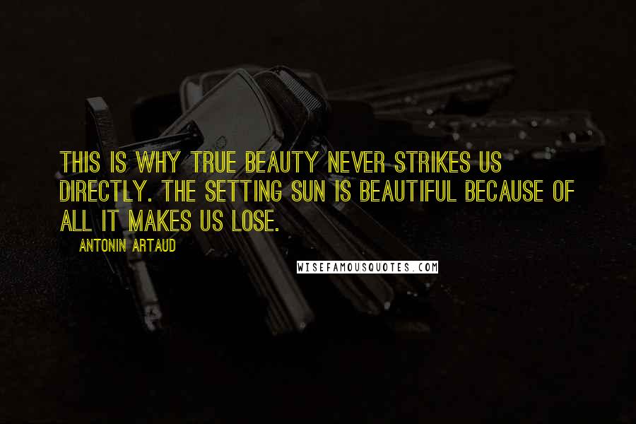 Antonin Artaud Quotes: This is why true beauty never strikes us directly. The setting sun is beautiful because of all it makes us lose.