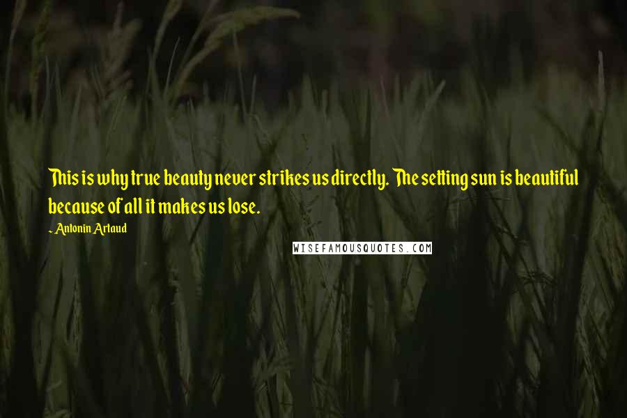 Antonin Artaud Quotes: This is why true beauty never strikes us directly. The setting sun is beautiful because of all it makes us lose.